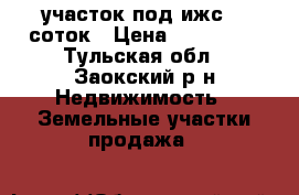 участок под ижс 12 соток › Цена ­ 800 000 - Тульская обл., Заокский р-н Недвижимость » Земельные участки продажа   